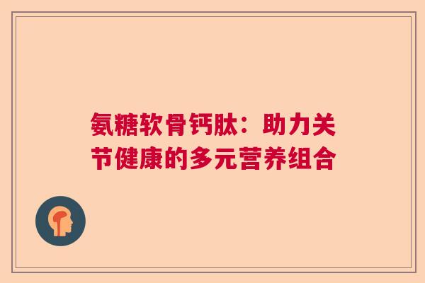 氨糖软骨钙肽：助力关节健康的多元营养组合