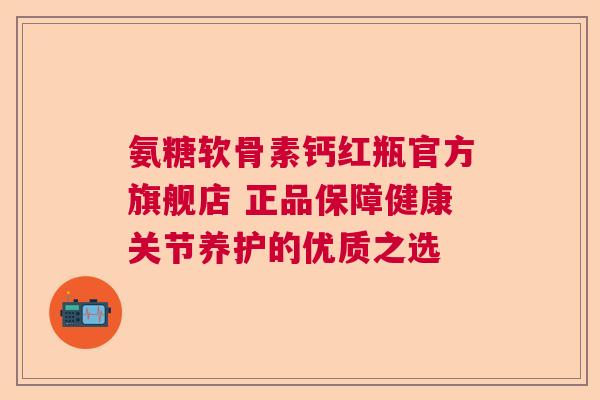 氨糖软骨素钙红瓶官方旗舰店 正品保障健康关节养护的优质之选