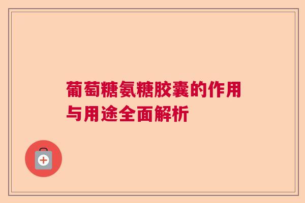 葡萄糖氨糖胶囊的作用与用途全面解析