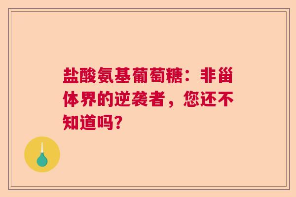 盐酸氨基葡萄糖：非甾体界的逆袭者，您还不知道吗？