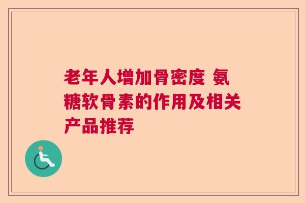 老年人增加骨密度 氨糖软骨素的作用及相关产品推荐