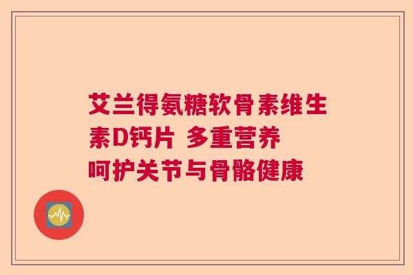 艾兰得氨糖软骨素维生素D钙片 多重营养 呵护关节与骨骼健康