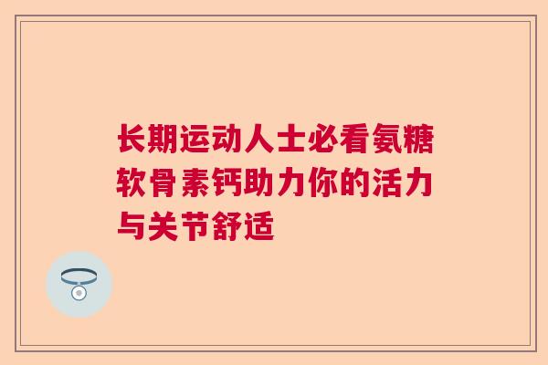 长期运动人士必看氨糖软骨素钙助力你的活力与关节舒适