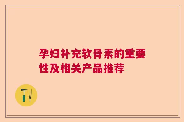 孕妇补充软骨素的重要性及相关产品推荐