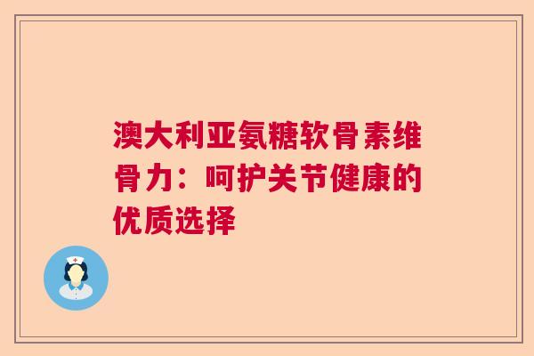澳大利亚氨糖软骨素维骨力：呵护关节健康的优质选择