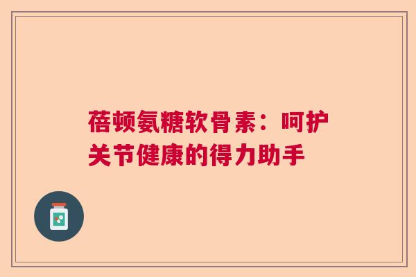 蓓顿氨糖软骨素：呵护关节健康的得力助手