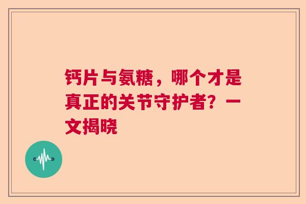 钙片与氨糖，哪个才是真正的关节守护者？一文揭晓