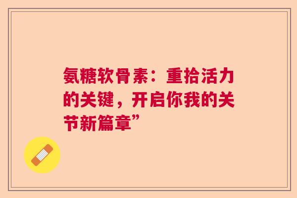 氨糖软骨素：重拾活力的关键，开启你我的关节新篇章”