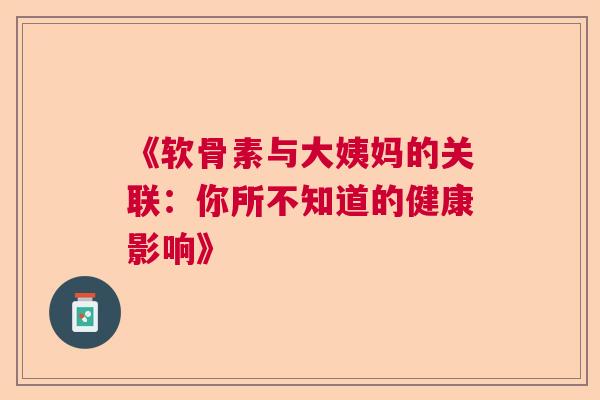 《软骨素与大姨妈的关联：你所不知道的健康影响》