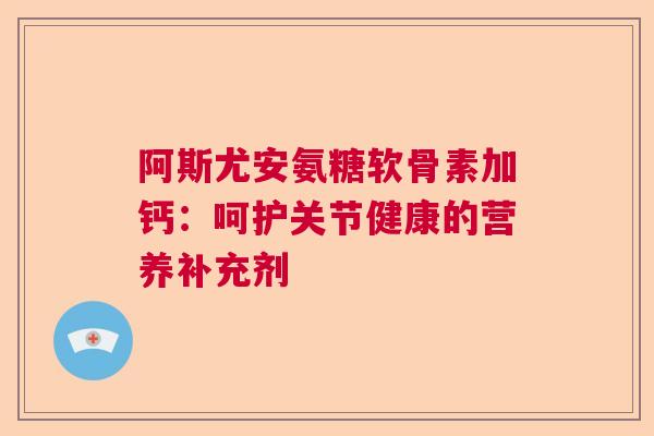 阿斯尤安氨糖软骨素加钙：呵护关节健康的营养补充剂