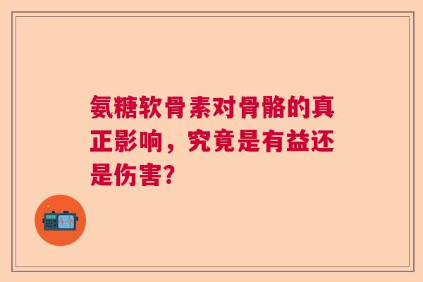 氨糖软骨素对骨骼的真正影响，究竟是有益还是伤害？