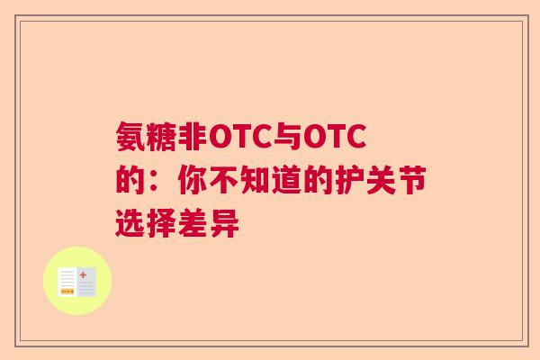 氨糖非OTC与OTC的：你不知道的护关节选择差异