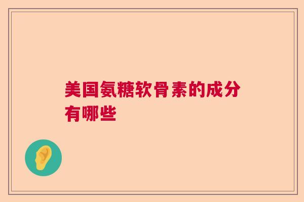 美国氨糖软骨素的成分有哪些