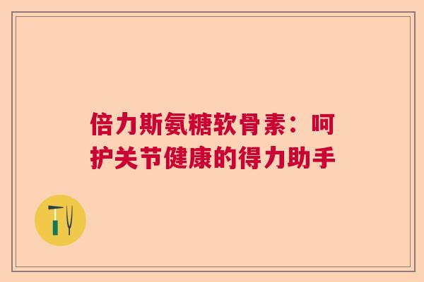 倍力斯氨糖软骨素：呵护关节健康的得力助手