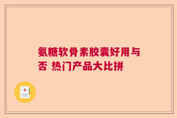 氨糖软骨素胶囊好用与否 热门产品大比拼