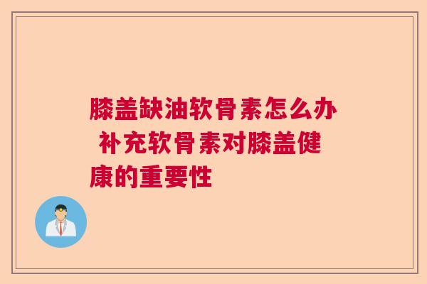 膝盖缺油软骨素怎么办 补充软骨素对膝盖健康的重要性