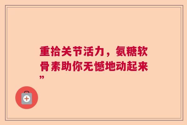 重拾关节活力，氨糖软骨素助你无憾地动起来”
