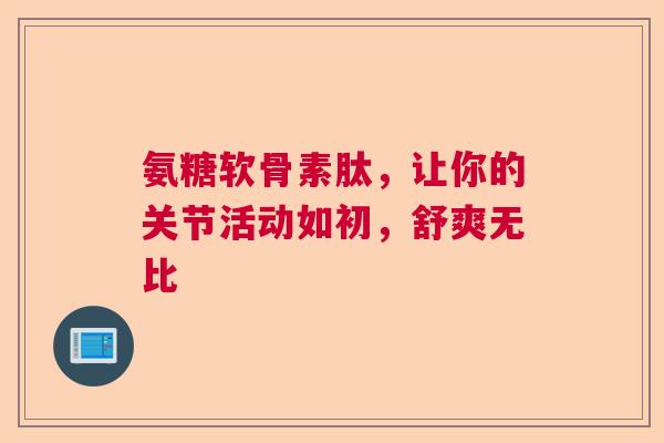 氨糖软骨素肽，让你的关节活动如初，舒爽无比