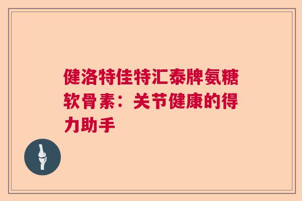 健洛特佳特汇泰牌氨糖软骨素：关节健康的得力助手