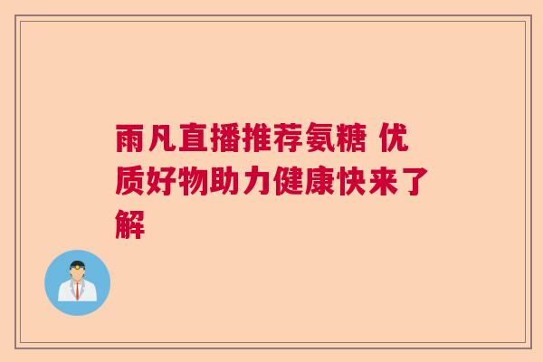 雨凡直播推荐氨糖 优质好物助力健康快来了解
