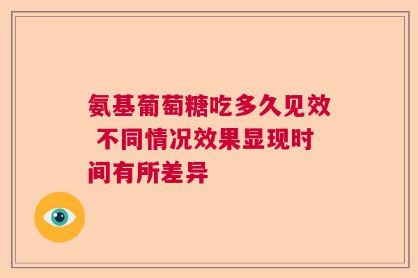 氨基葡萄糖吃多久见效 不同情况效果显现时间有所差异