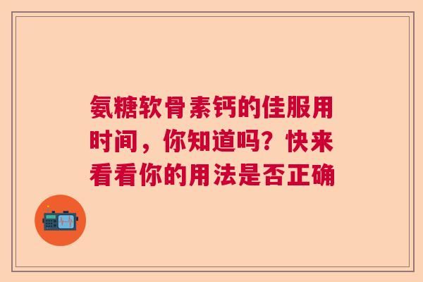 氨糖软骨素钙的佳服用时间，你知道吗？快来看看你的用法是否正确