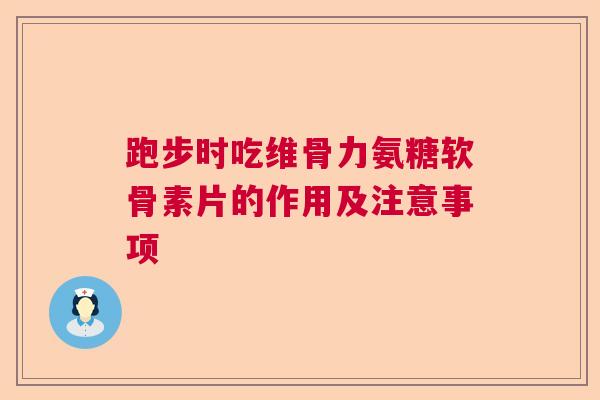 跑步时吃维骨力氨糖软骨素片的作用及注意事项