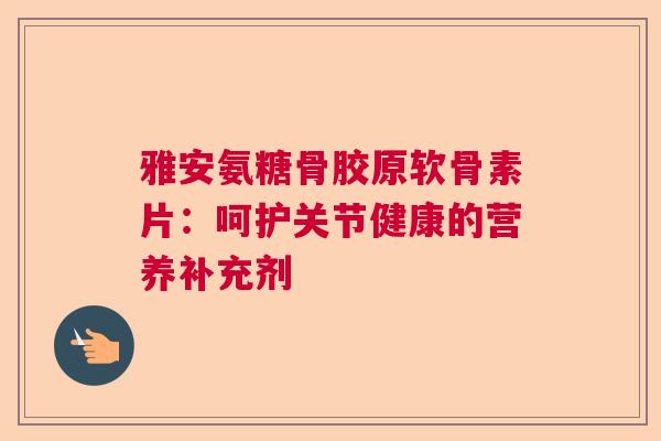 雅安氨糖骨胶原软骨素片：呵护关节健康的营养补充剂