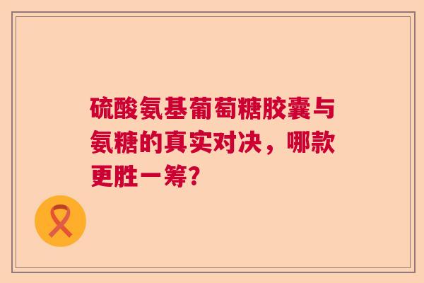 硫酸氨基葡萄糖胶囊与氨糖的真实对决，哪款更胜一筹？