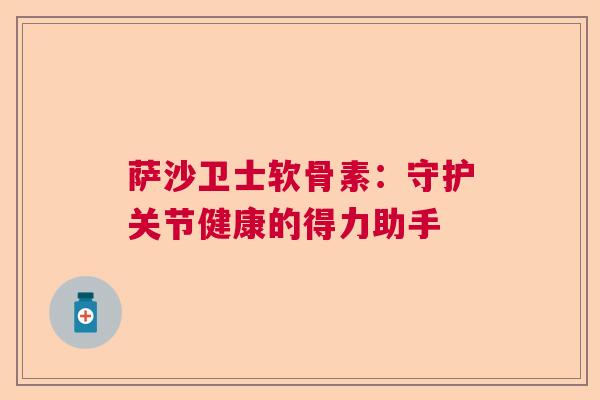 萨沙卫士软骨素：守护关节健康的得力助手