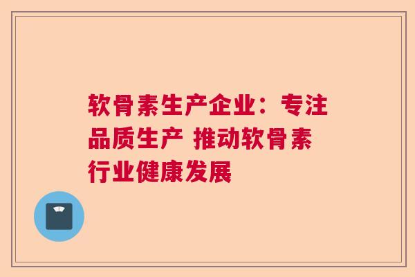 软骨素生产企业：专注品质生产 推动软骨素行业健康发展