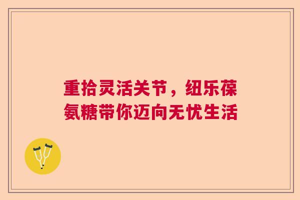 重拾灵活关节，纽乐葆氨糖带你迈向无忧生活