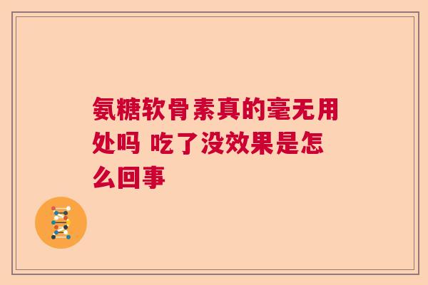 氨糖软骨素真的毫无用处吗 吃了没效果是怎么回事