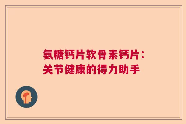 氨糖钙片软骨素钙片：关节健康的得力助手