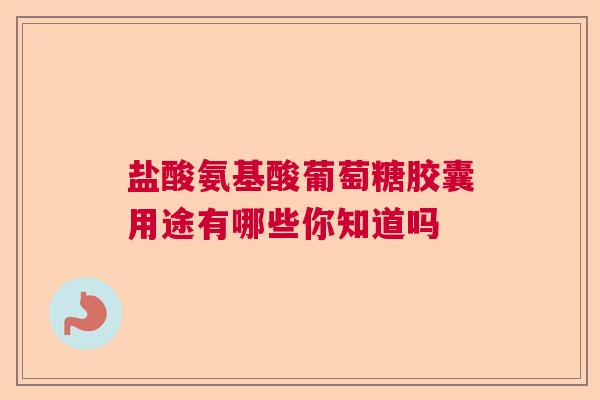 盐酸氨基酸葡萄糖胶囊用途有哪些你知道吗