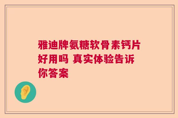 雅迪牌氨糖软骨素钙片好用吗 真实体验告诉你答案