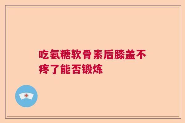 吃氨糖软骨素后膝盖不疼了能否锻炼