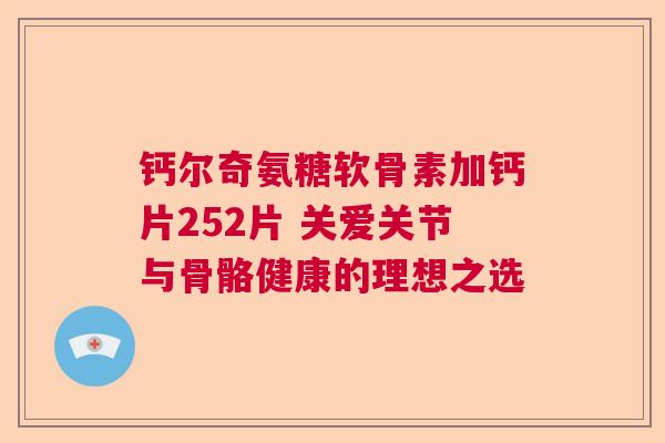 钙尔奇氨糖软骨素加钙片252片 关爱关节与骨骼健康的理想之选