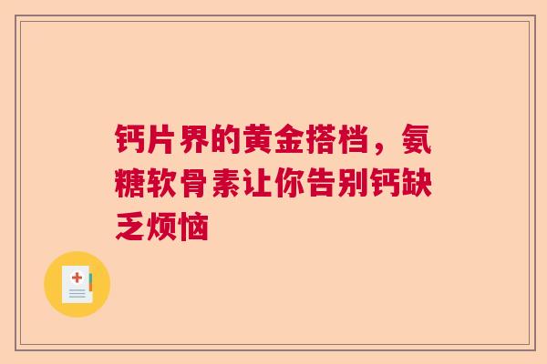 钙片界的黄金搭档，氨糖软骨素让你告别钙缺乏烦恼