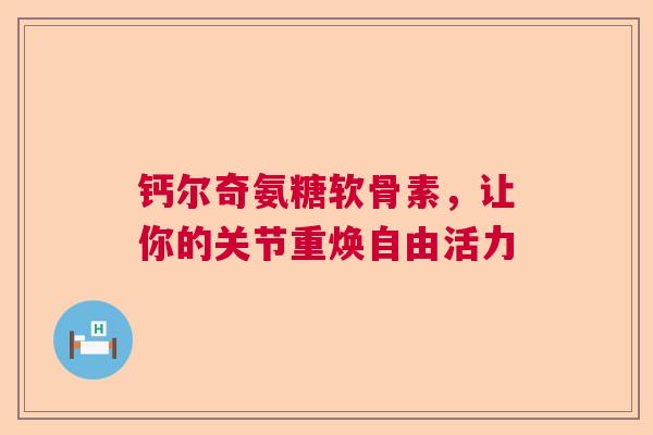 钙尔奇氨糖软骨素，让你的关节重焕自由活力