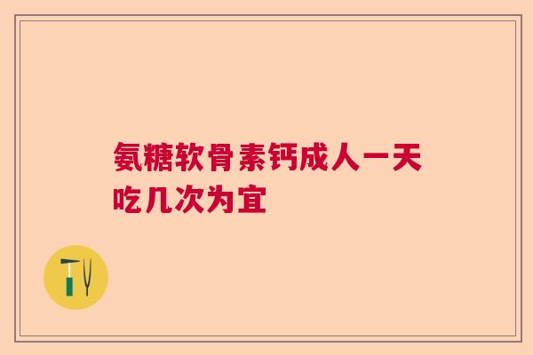 氨糖软骨素钙成人一天吃几次为宜
