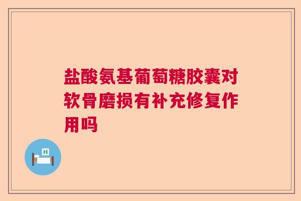 盐酸氨基葡萄糖胶囊对软骨磨损有补充修复作用吗