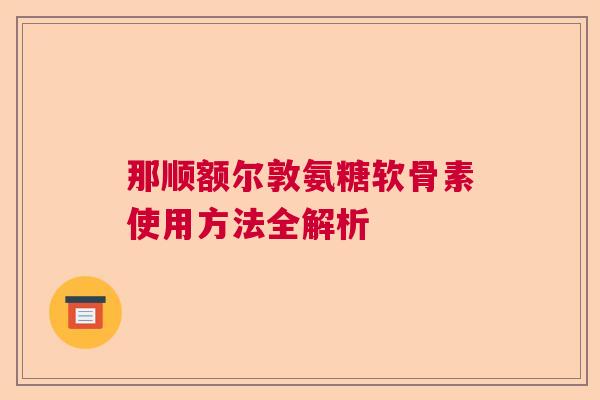 那顺额尔敦氨糖软骨素使用方法全解析