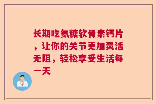 长期吃氨糖软骨素钙片，让你的关节更加灵活无阻，轻松享受生活每一天