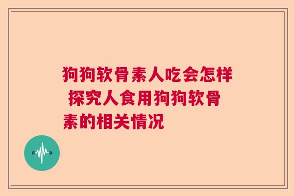 狗狗软骨素人吃会怎样 探究人食用狗狗软骨素的相关情况