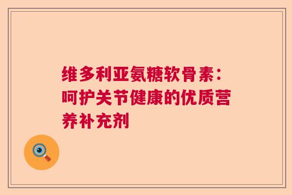 维多利亚氨糖软骨素：呵护关节健康的优质营养补充剂