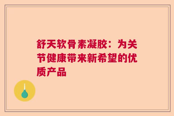 舒天软骨素凝胶：为关节健康带来新希望的优质产品