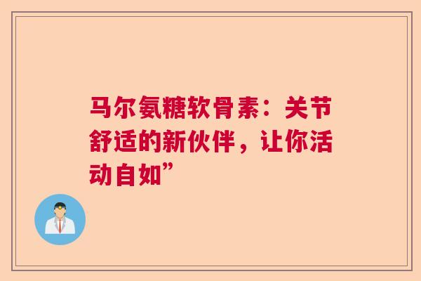 马尔氨糖软骨素：关节舒适的新伙伴，让你活动自如”