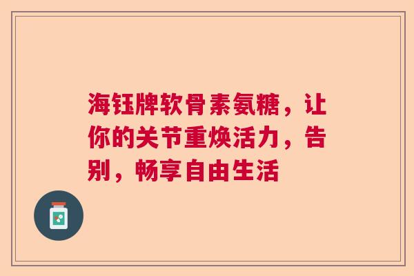 海钰牌软骨素氨糖，让你的关节重焕活力，告别，畅享自由生活