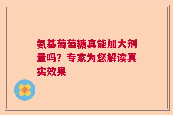 氨基葡萄糖真能加大剂量吗？专家为您解读真实效果